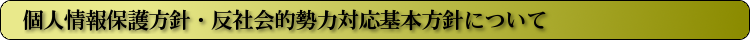 個人情報保護方針・反社会的勢力対応基本方針について